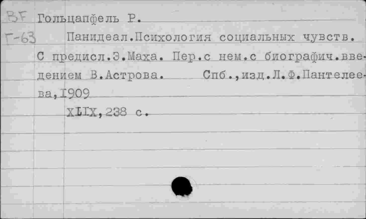 ﻿Гольцапфель Р*
Панидеал.Психология социальных чувств.
С предисл.Э.Маха. Пер.с нем.с биографии.вве
Рдением В.Астрова.- Спб.,изд.Л.Ф.Лантелее ____ва, 1909-----------------------------------
______Х11Х,238 с.---------------